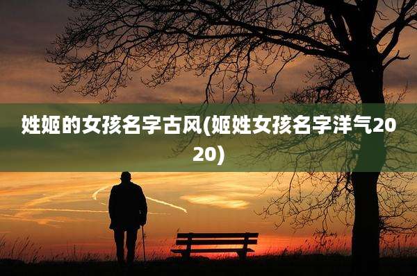 姓姬的女孩名字古风(姬姓女孩名字洋气2020)