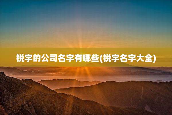 锐字的公司名字有哪些(锐字名字大全)