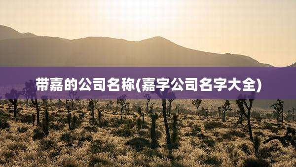 带嘉的公司名称(嘉字公司名字大全)