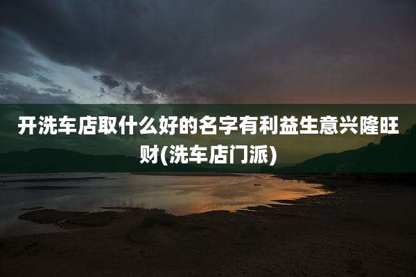 开洗车店取什么好的名字有利益生意兴隆旺财(洗车店门派)
