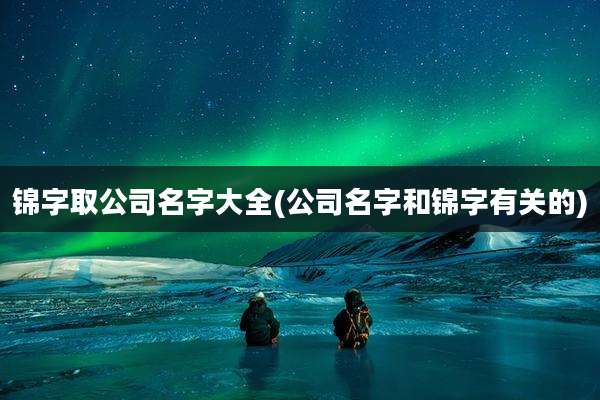 锦字取公司名字大全(公司名字和锦字有关的)