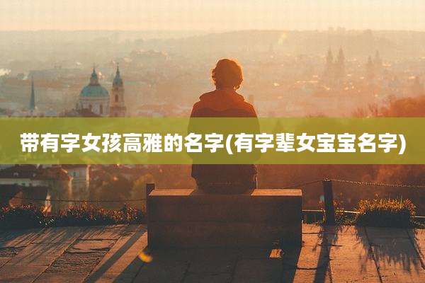 带有字女孩高雅的名字(有字辈女宝宝名字)