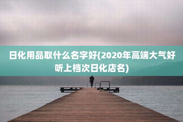 日化用品取什么名字好(2020年高端大气好听上档次日化店名)