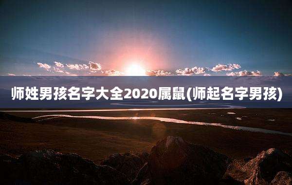 师姓男孩名字大全2020属鼠(师起名字男孩)