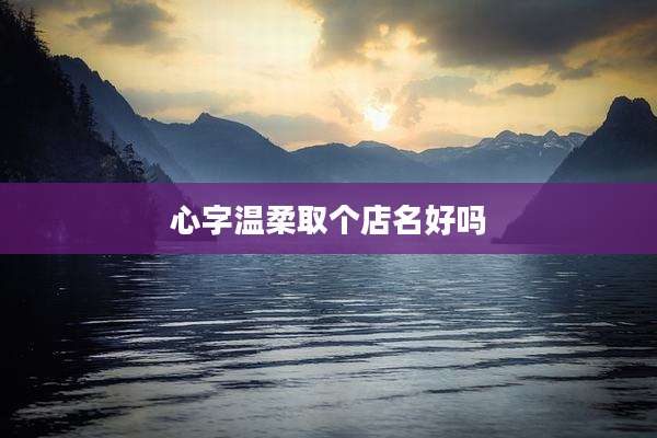 心字温柔取个店名好吗