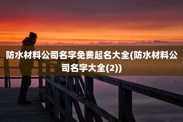 防水材料公司名字免费起名大全(防水材料公司名字大全(2))