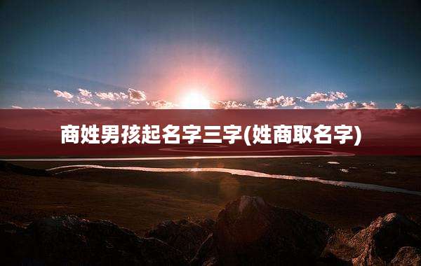 商姓男孩起名字三字(姓商取名字)