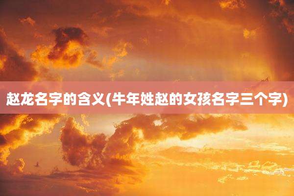 赵龙名字的含义(牛年姓赵的女孩名字三个字)