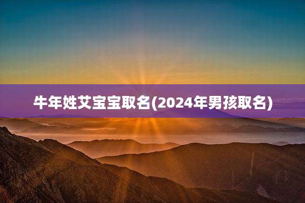 牛年姓艾宝宝取名(2024年男孩取名)