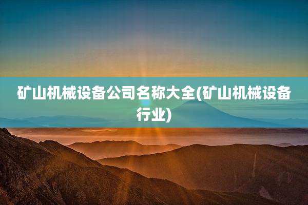 矿山机械设备公司名称大全(矿山机械设备行业)