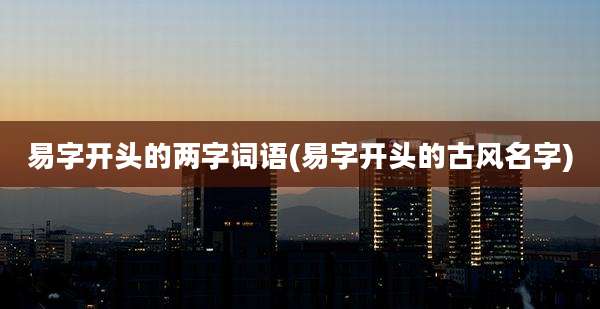 易字开头的两字词语(易字开头的古风名字)