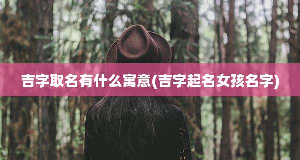 吉字取名有什么寓意(吉字起名女孩名字)