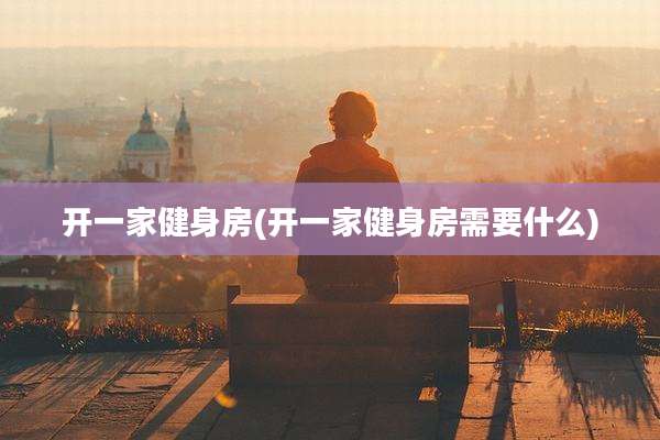 开一家健身房(开一家健身房需要什么)