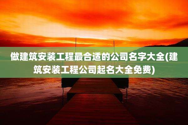做建筑安装工程最合适的公司名字大全(建筑安装工程公司起名大全免费)
