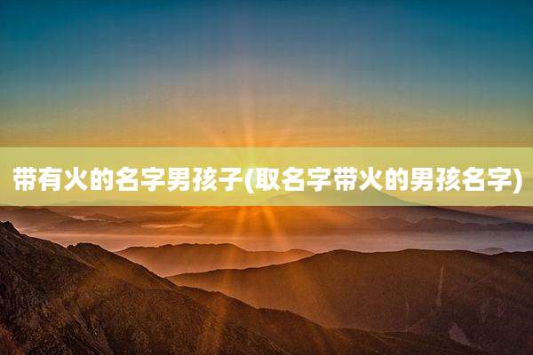 带有火的名字男孩子(取名字带火的男孩名字)