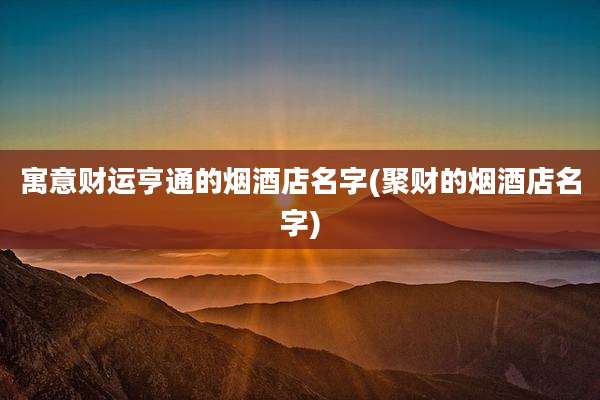 寓意财运亨通的烟酒店名字(聚财的烟酒店名字)
