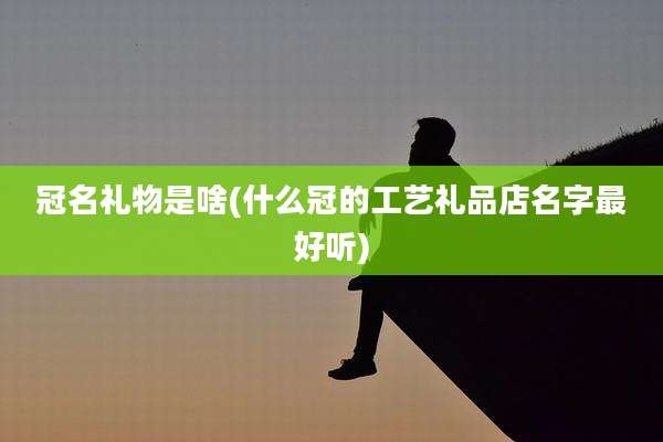 冠名礼物是啥(什么冠的工艺礼品店名字最好听)