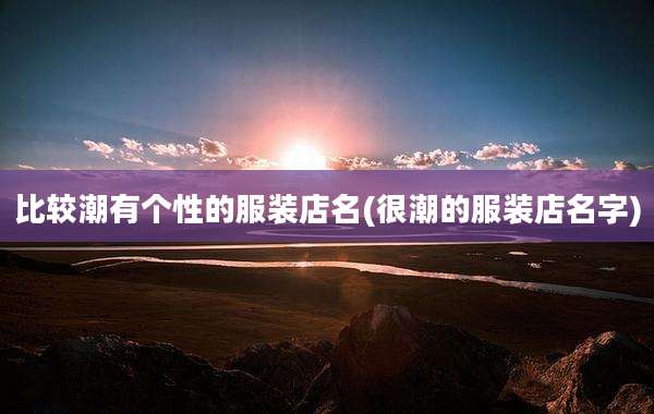 比较潮有个性的服装店名(很潮的服装店名字)
