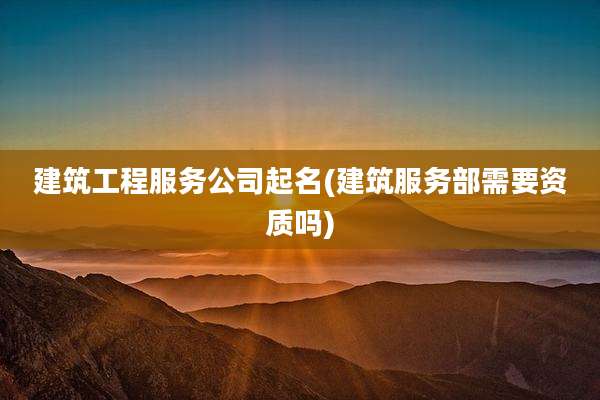 建筑工程服务公司起名(建筑服务部需要资质吗)