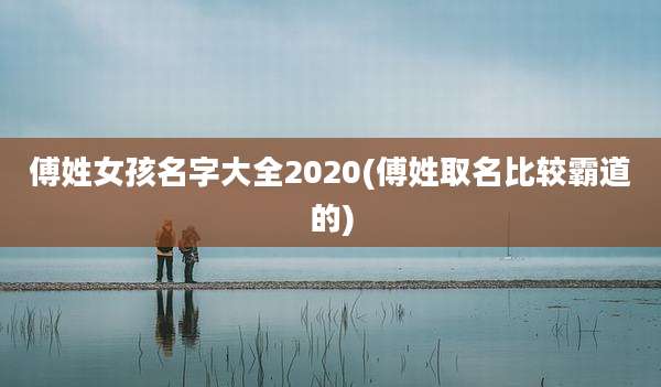 傅姓女孩名字大全2020(傅姓取名比较霸道的)