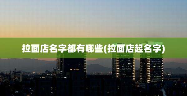 拉面店名字都有哪些(拉面店起名字)