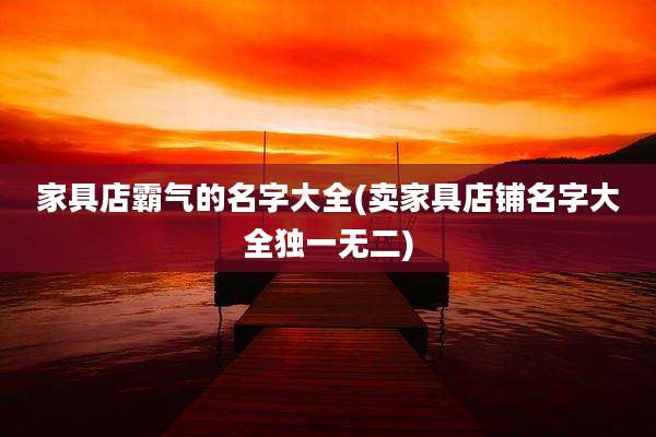 家具店霸气的名字大全(卖家具店铺名字大全独一无二)