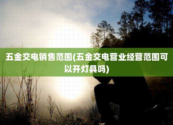 五金交电销售范围(五金交电营业经营范围可以开灯具吗)