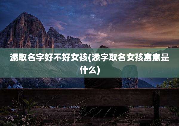 添取名字好不好女孩(添字取名女孩寓意是什么)