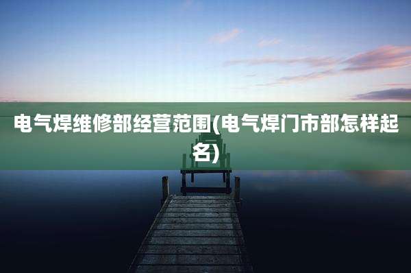 电气焊维修部经营范围(电气焊门市部怎样起名)