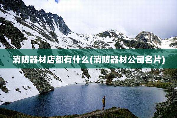 消防器材店都有什么(消防器材公司名片)