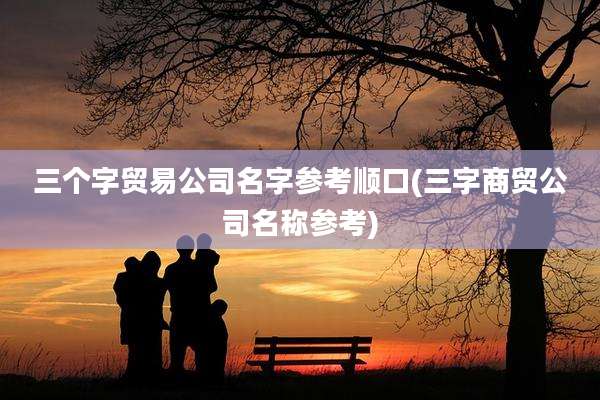 三个字贸易公司名字参考顺口(三字商贸公司名称参考)