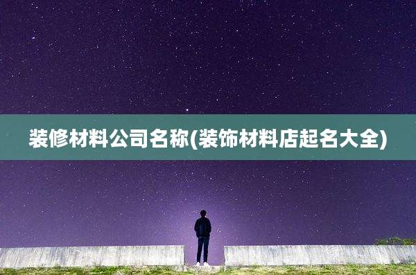 装修材料公司名称(装饰材料店起名大全)