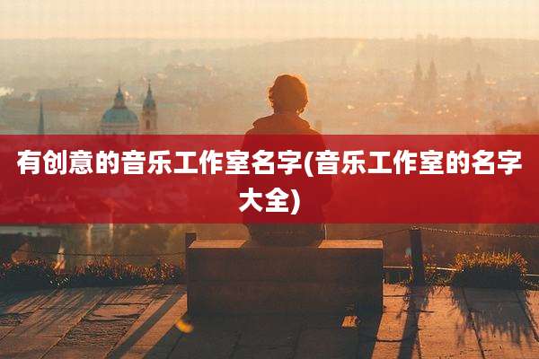 有创意的音乐工作室名字(音乐工作室的名字大全)