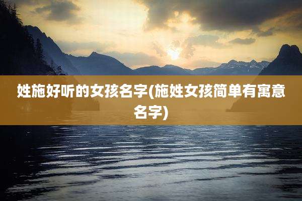 姓施好听的女孩名字(施姓女孩简单有寓意名字)