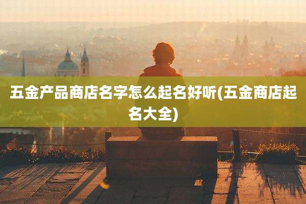 五金产品商店名字怎么起名好听(五金商店起名大全)
