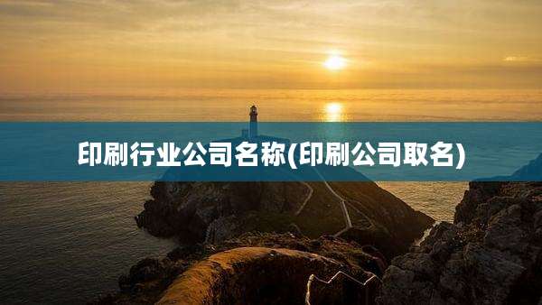 印刷行业公司名称(印刷公司取名)