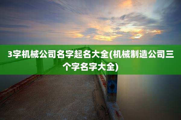3字机械公司名字起名大全(机械制造公司三个字名字大全)