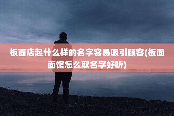 板面店起什么样的名字容易吸引顾客(板面面馆怎么取名字好听)