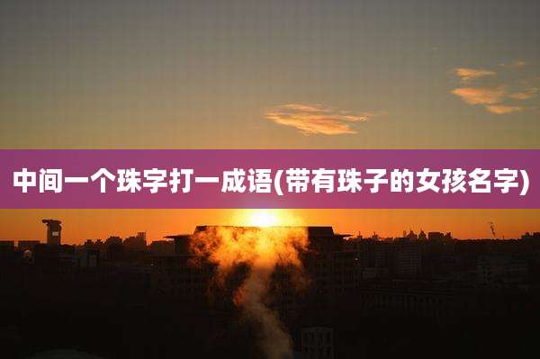 中间一个珠字打一成语(带有珠子的女孩名字)