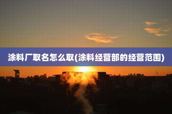 涂料厂取名怎么取(涂料经营部的经营范围)