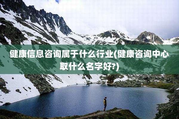 健康信息咨询属于什么行业(健康咨询中心取什么名字好?)