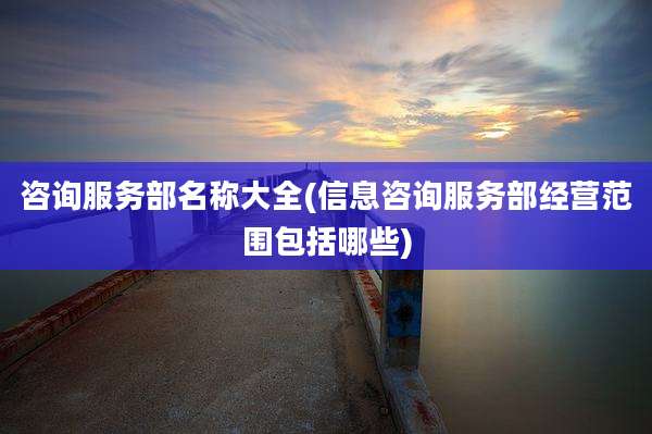 咨询服务部名称大全(信息咨询服务部经营范围包括哪些)