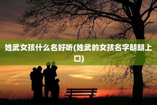 姓武女孩什么名好听(姓武的女孩名字朗朗上口)