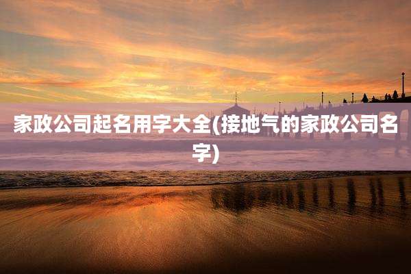 家政公司起名用字大全(接地气的家政公司名字)
