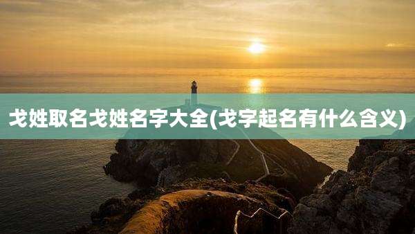 戈姓取名戈姓名字大全(戈字起名有什么含义)