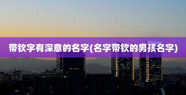 带钦字有深意的名字(名字带钦的男孩名字)