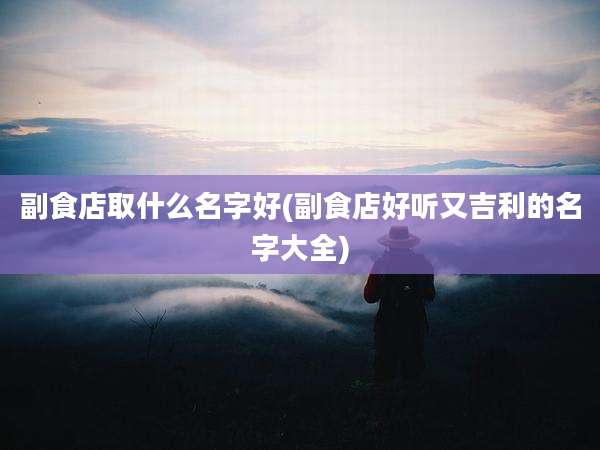 副食店取什么名字好(副食店好听又吉利的名字大全)