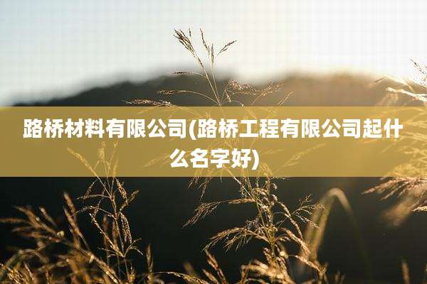 路桥材料有限公司(路桥工程有限公司起什么名字好)