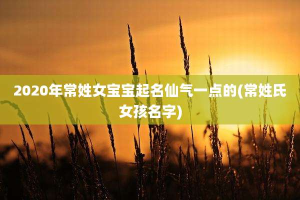 2020年常姓女宝宝起名仙气一点的(常姓氏女孩名字)