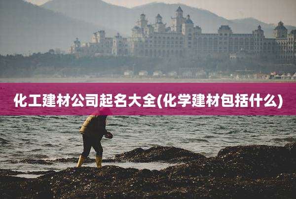 化工建材公司起名大全(化学建材包括什么)